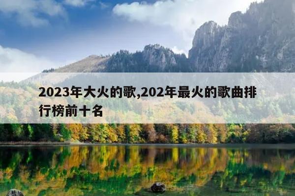 2023年大火的歌,202年最火的歌曲排行榜前十名