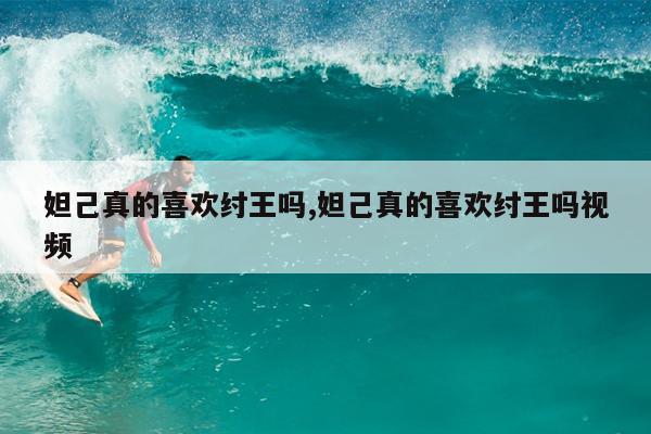 妲己真的喜欢纣王吗,妲己真的喜欢纣王吗视频
