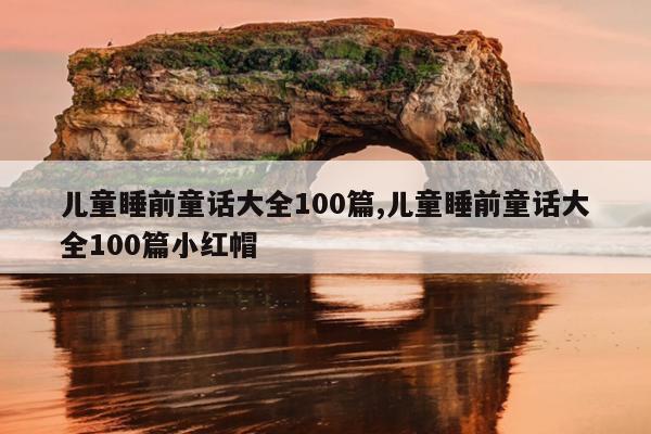 儿童睡前童话大全100篇,儿童睡前童话大全100篇小红帽