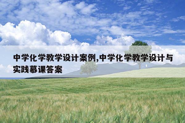 中学化学教学设计案例,中学化学教学设计与实践慕课答案
