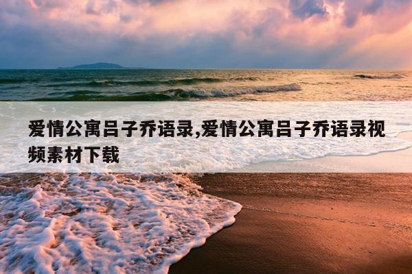 爱情公寓吕子乔语录,爱情公寓吕子乔语录视频素材下载