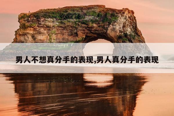 男人不想真分手的表现,男人真分手的表现