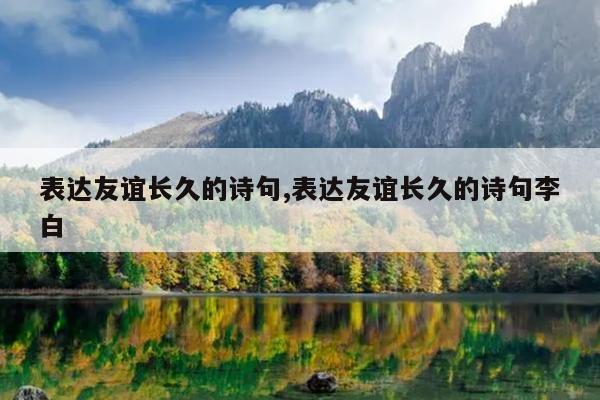 表达友谊长久的诗句,表达友谊长久的诗句李白