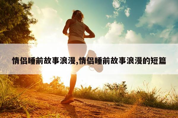 情侣睡前故事浪漫,情侣睡前故事浪漫的短篇