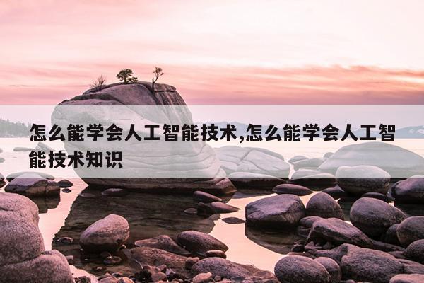 怎么能学会人工智能技术,怎么能学会人工智能技术知识