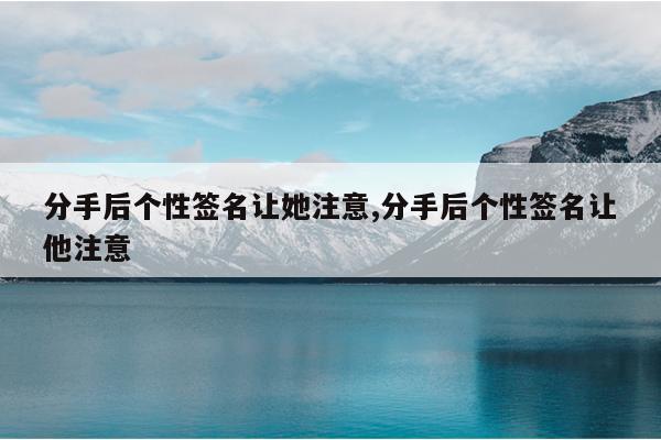 分手后个性签名让她注意,分手后个性签名让他注意