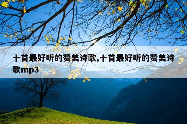 十首最好听的赞美诗歌,十首最好听的赞美诗歌mp3