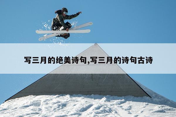 写三月的绝美诗句,写三月的诗句古诗
