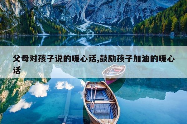 父母对孩子说的暖心话,鼓励孩子加油的暖心话