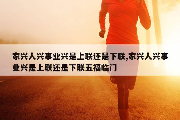 家兴人兴事业兴是上联还是下联,家兴人兴事业兴是上联还是下联五福临门