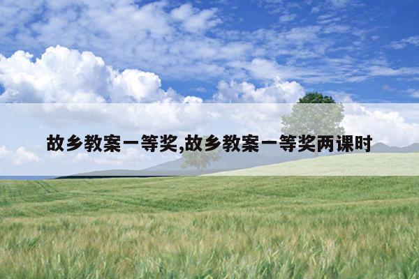 故乡教案一等奖,故乡教案一等奖两课时