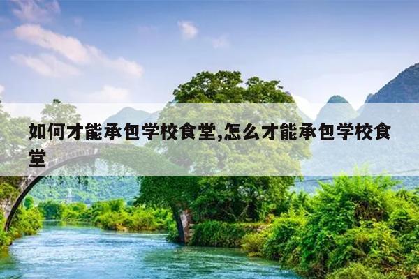 如何才能承包学校食堂,怎么才能承包学校食堂