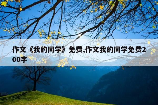 作文《我的同学》免费,作文我的同学免费200字