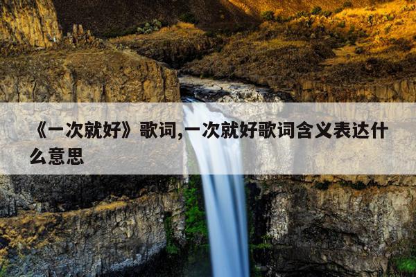《一次就好》歌词,一次就好歌词含义表达什么意思