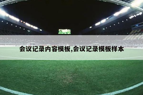 会议记录内容模板,会议记录模板样本