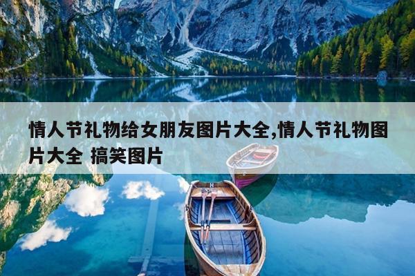 情人节礼物给女朋友图片大全,情人节礼物图片大全 搞笑图片