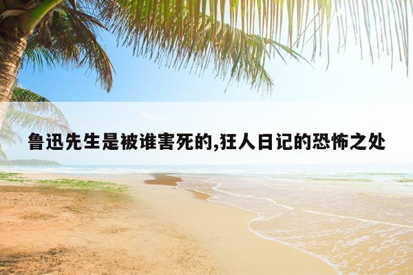 鲁迅先生是被谁害死的,狂人日记的恐怖之处