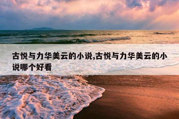 古悦与力华美云的小说,古悦与力华美云的小说哪个好看
