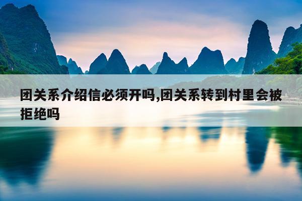 团关系介绍信必须开吗,团关系转到村里会被拒绝吗