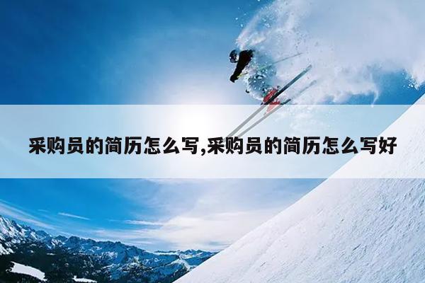 采购员的简历怎么写,采购员的简历怎么写好