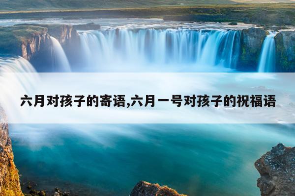 六月对孩子的寄语,六月一号对孩子的祝福语