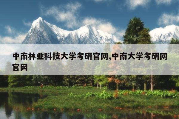 中南林业科技大学考研官网,中南大学考研网官网