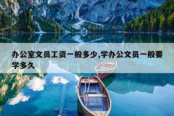 办公室文员工资一般多少,学办公文员一般要学多久