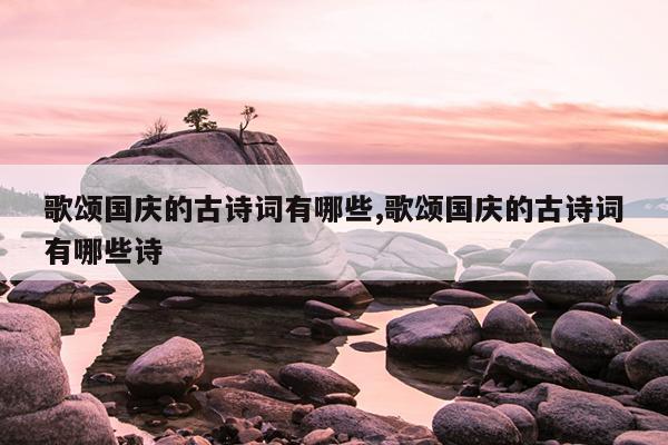 歌颂国庆的古诗词有哪些,歌颂国庆的古诗词有哪些诗