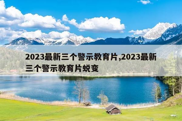 2023最新三个警示教育片,2023最新三个警示教育片蜕变