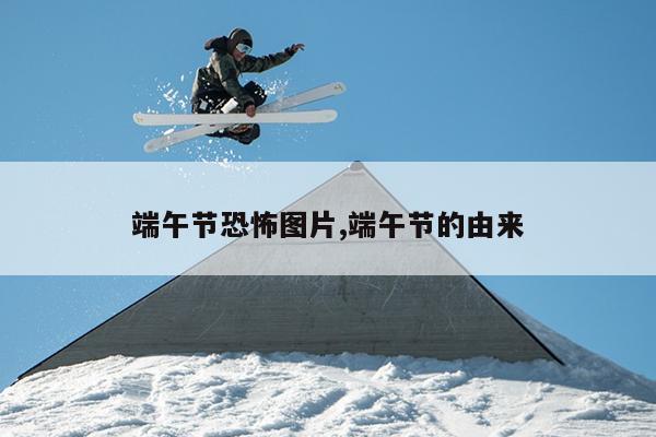 端午节恐怖图片,端午节的由来