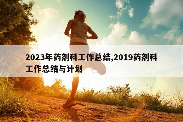 2023年药剂科工作总结,2019药剂科工作总结与计划