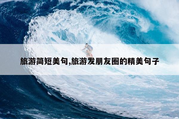 旅游简短美句,旅游发朋友圈的精美句子