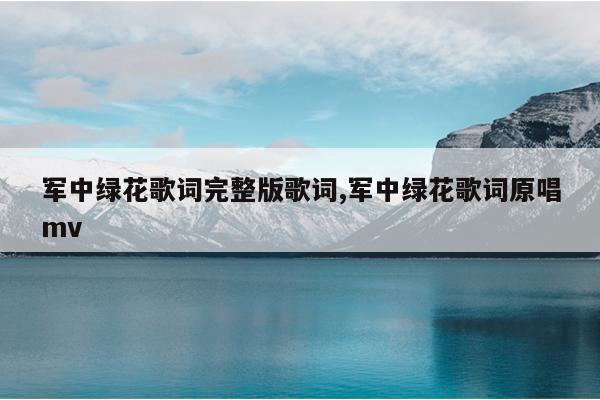 军中绿花歌词完整版歌词,军中绿花歌词原唱mv