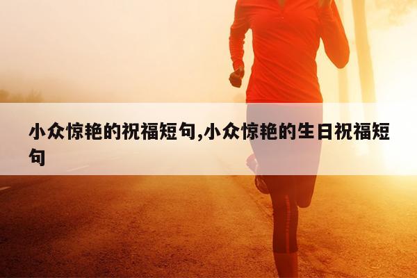 小众惊艳的祝福短句,小众惊艳的生日祝福短句