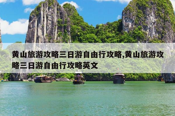 黄山旅游攻略三日游自由行攻略,黄山旅游攻略三日游自由行攻略英文