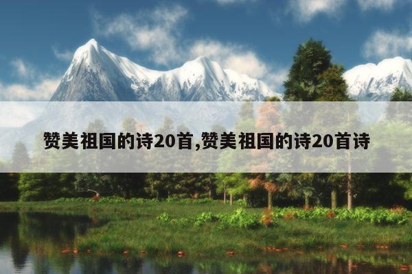 赞美祖国的诗20首,赞美祖国的诗20首诗