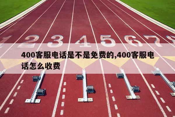 400客服电话是不是免费的,400客服电话怎么收费