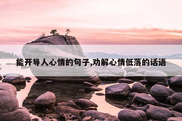 能开导人心情的句子,劝解心情低落的话语