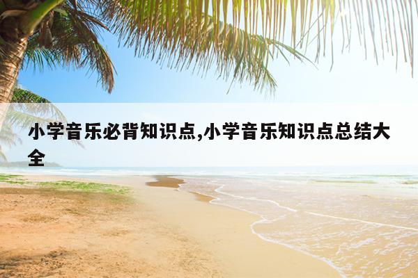 小学音乐必背知识点,小学音乐知识点总结大全