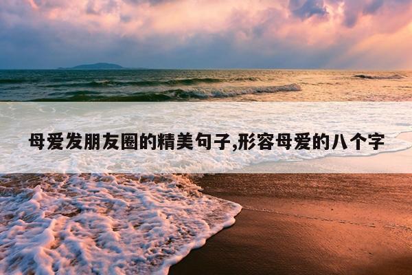 母爱发朋友圈的精美句子,形容母爱的八个字