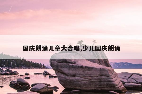 国庆朗诵儿童大合唱,少儿国庆朗诵