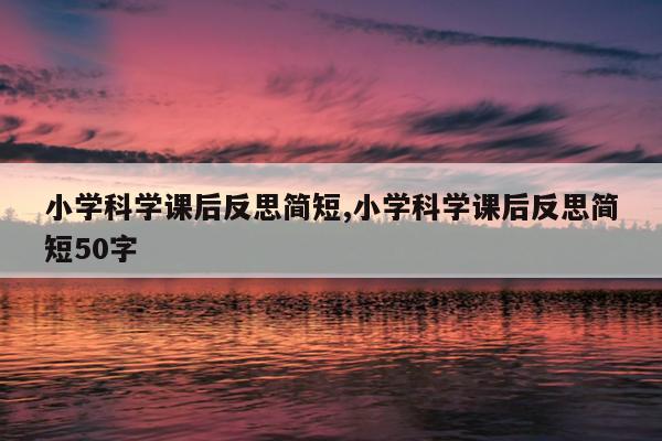 小学科学课后反思简短,小学科学课后反思简短50字