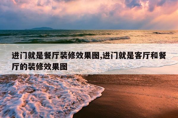 进门就是餐厅装修效果图,进门就是客厅和餐厅的装修效果图