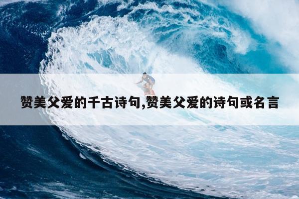 赞美父爱的千古诗句,赞美父爱的诗句或名言