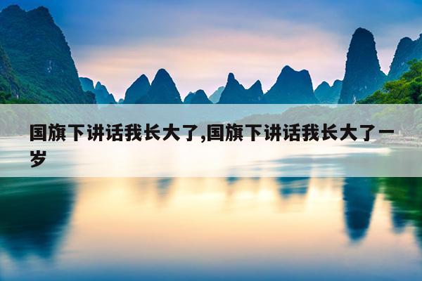 国旗下讲话我长大了,国旗下讲话我长大了一岁