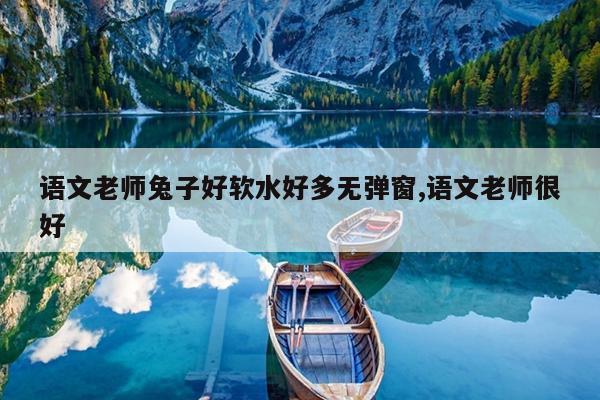语文老师兔子好软水好多无弹窗,语文老师很好