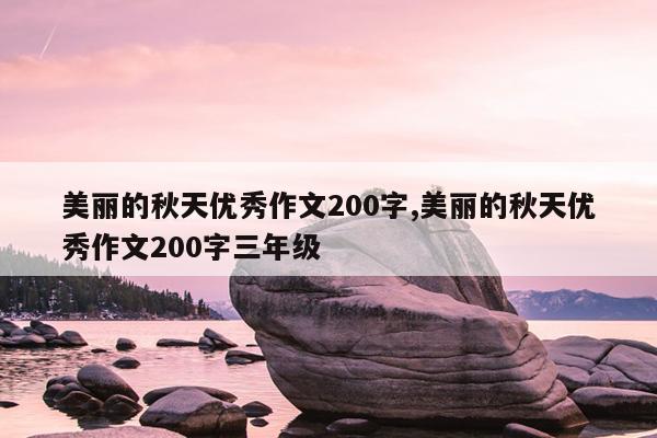 美丽的秋天优秀作文200字,美丽的秋天优秀作文200字三年级