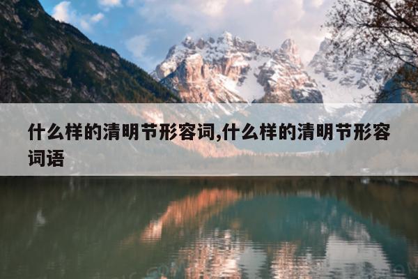 什么样的清明节形容词,什么样的清明节形容词语