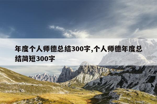 年度个人师德总结300字,个人师德年度总结简短300字