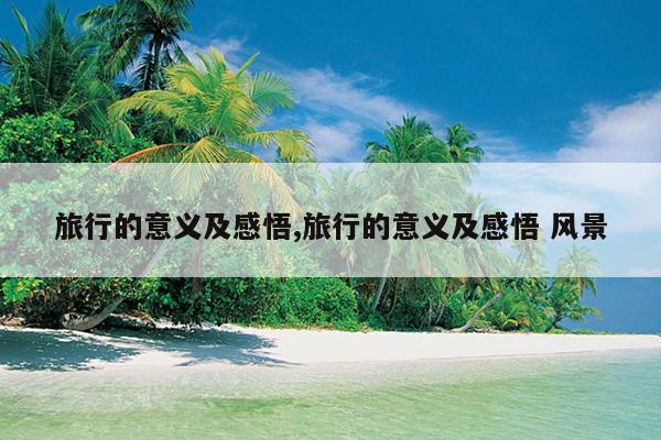 旅行的意义及感悟,旅行的意义及感悟 风景
